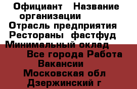 Официант › Название организации ­ Maxi › Отрасль предприятия ­ Рестораны, фастфуд › Минимальный оклад ­ 35 000 - Все города Работа » Вакансии   . Московская обл.,Дзержинский г.